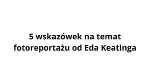 5 wskazówek na temat fotoreportażu od Eda Keatinga