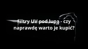 Filtry UV pod lupą - czy naprawdę warto je kupić?