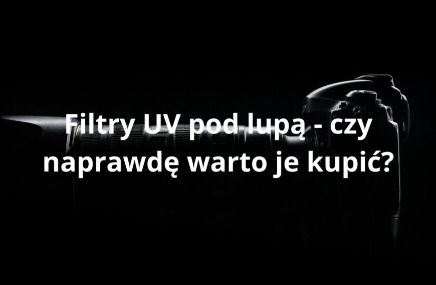 Filtry UV pod lupą - czy naprawdę warto je kupić?