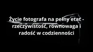 Życie fotografa na pełny etat - rzeczywistość, równowaga i radość w codzienności