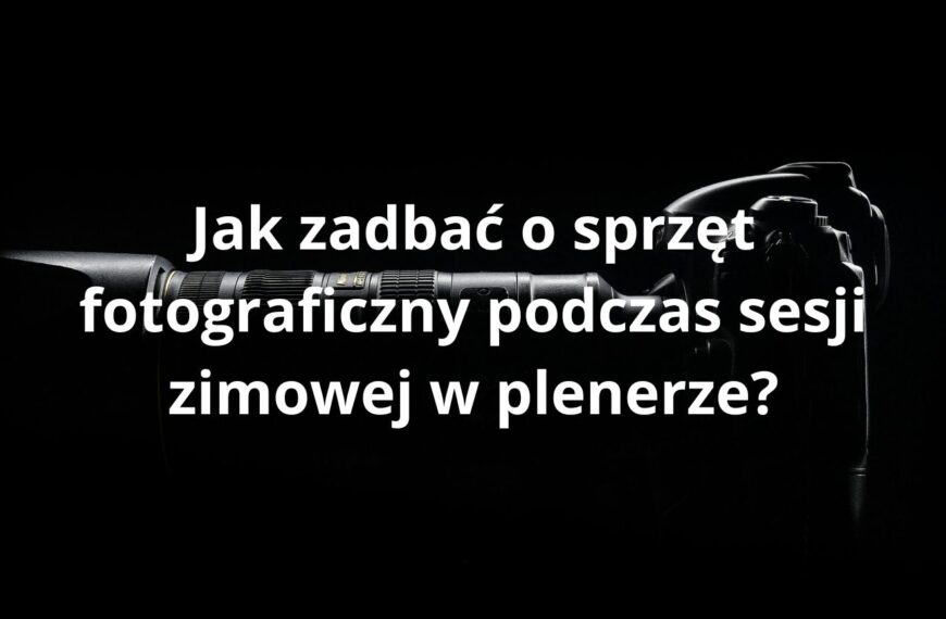 Jak zadbać o sprzęt fotograficzny podczas sesji zimowej w plenerze?