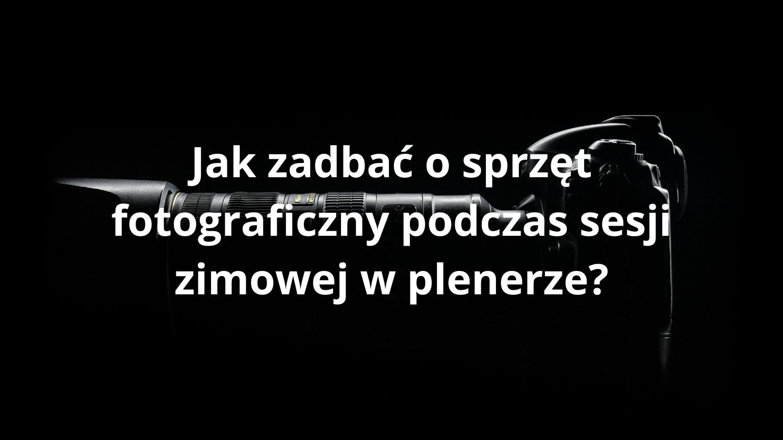 Jak zadbać o sprzęt fotograficzny podczas sesji zimowej w plenerze?