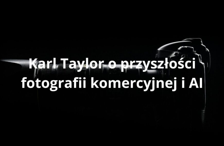 Karl Taylor o przyszłości fotografii komercyjnej i AI