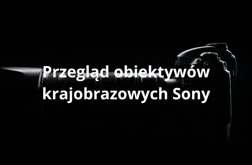 Przegląd obiektywów krajobrazowych Sony