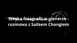 Sztuka fotografii w plenerze - rozmowa z Sailsem Chongiem