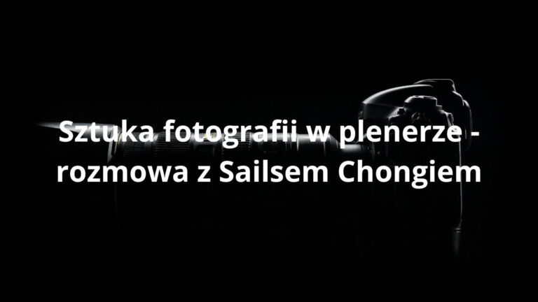 Sztuka fotografii w plenerze - rozmowa z Sailsem Chongiem