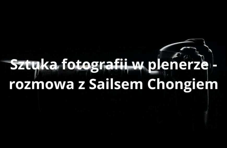 Sztuka fotografii w plenerze - rozmowa z Sailsem Chongiem