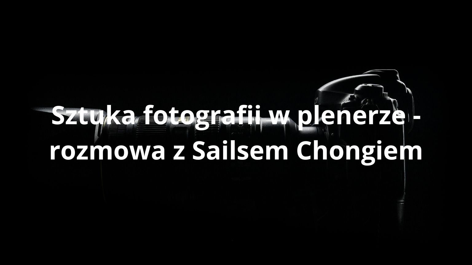 Sztuka fotografii w plenerze - rozmowa z Sailsem Chongiem
