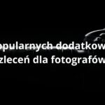 8 popularnych dodatkowych zleceń dla fotografów
