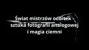 Świat mistrzów odbitek - sztuka fotografii analogowej i magia ciemni