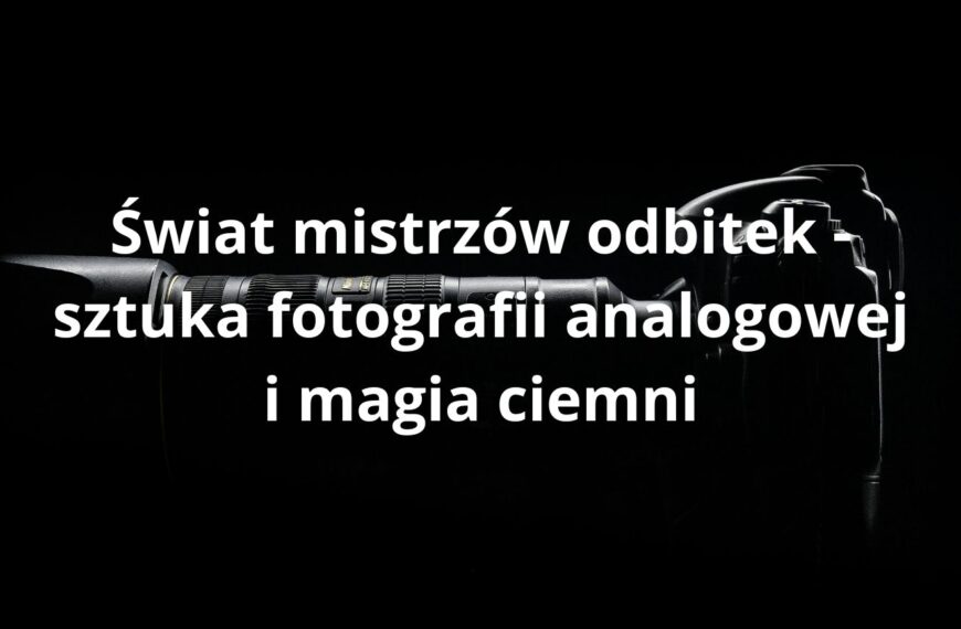 Świat mistrzów odbitek - sztuka fotografii analogowej i magia ciemni